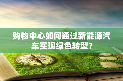 购物中心如何通过新能源汽车实现绿色转型？