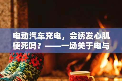 电动汽车充电，会诱发心肌梗死吗？——一场关于电与心脏健康的微妙探讨