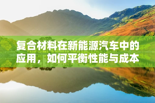 复合材料在新能源汽车中的应用，如何平衡性能与成本？