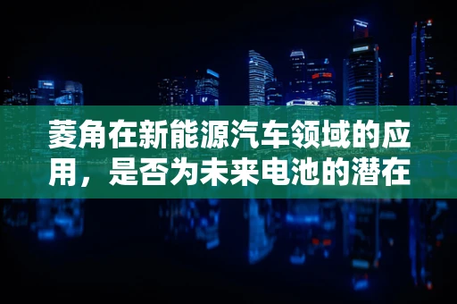 菱角在新能源汽车领域的应用，是否为未来电池的潜在材料？