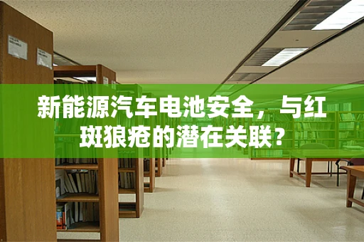新能源汽车电池安全，与红斑狼疮的潜在关联？