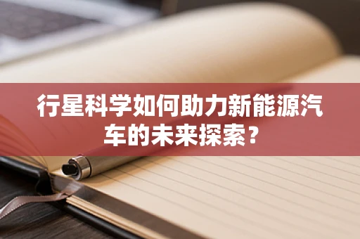 行星科学如何助力新能源汽车的未来探索？