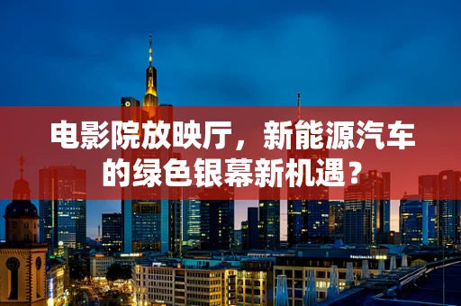 电影院放映厅，新能源汽车的绿色银幕新机遇？