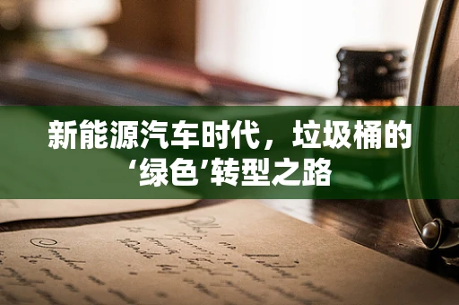 新能源汽车时代，垃圾桶的‘绿色’转型之路