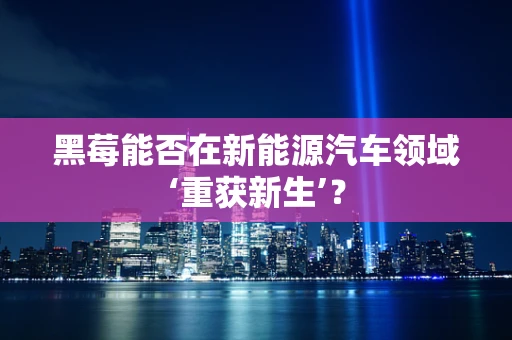 黑莓能否在新能源汽车领域‘重获新生’？