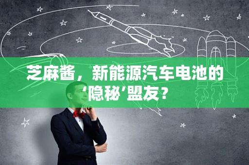 芝麻酱，新能源汽车电池的‘隐秘’盟友？