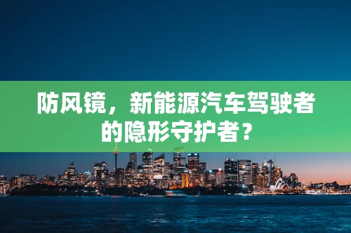 防风镜，新能源汽车驾驶者的隐形守护者？