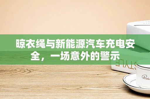 晾衣绳与新能源汽车充电安全，一场意外的警示