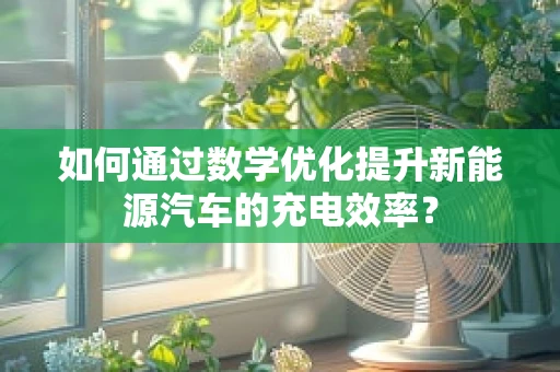 如何通过数学优化提升新能源汽车的充电效率？