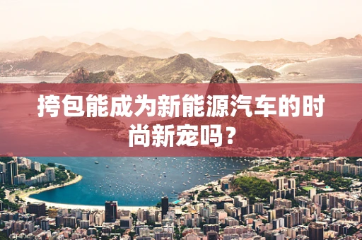 挎包能成为新能源汽车的时尚新宠吗？