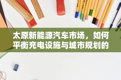 太原新能源汽车市场，如何平衡充电设施与城市规划的双轮驱动？