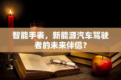 智能手表，新能源汽车驾驶者的未来伴侣？