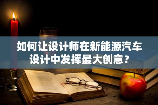 如何让设计师在新能源汽车设计中发挥最大创意？