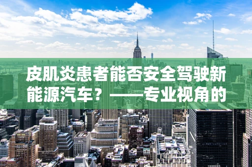皮肌炎患者能否安全驾驶新能源汽车？——专业视角的解答