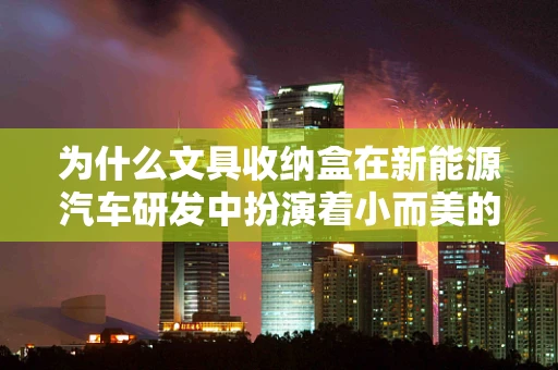 为什么文具收纳盒在新能源汽车研发中扮演着小而美的角色？