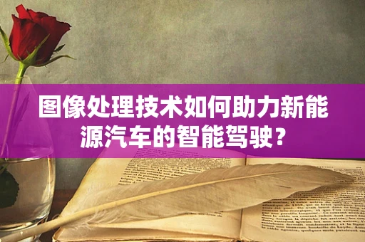 图像处理技术如何助力新能源汽车的智能驾驶？