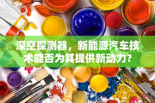 深空探测器，新能源汽车技术能否为其提供新动力？