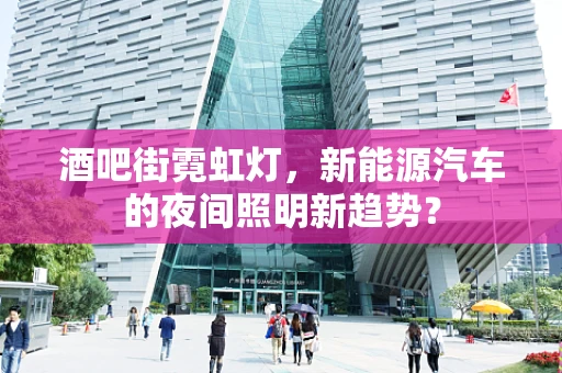 酒吧街霓虹灯，新能源汽车的夜间照明新趋势？