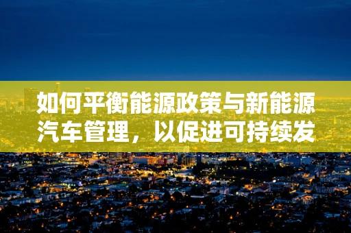 如何平衡能源政策与新能源汽车管理，以促进可持续发展？