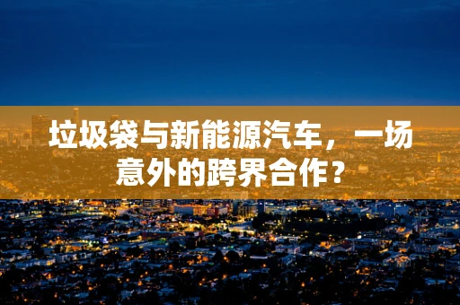 垃圾袋与新能源汽车，一场意外的跨界合作？