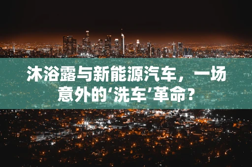 沐浴露与新能源汽车，一场意外的‘洗车’革命？
