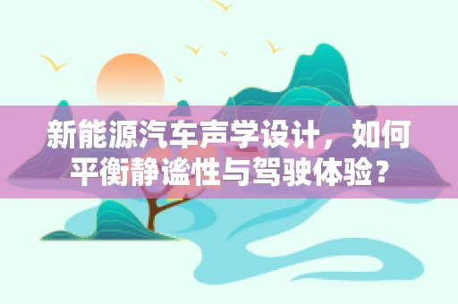 新能源汽车声学设计，如何平衡静谧性与驾驶体验？