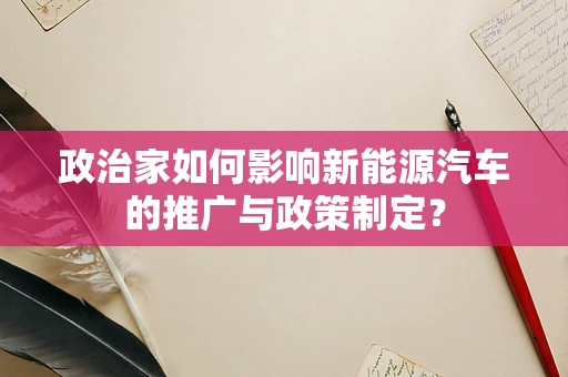 政治家如何影响新能源汽车的推广与政策制定？