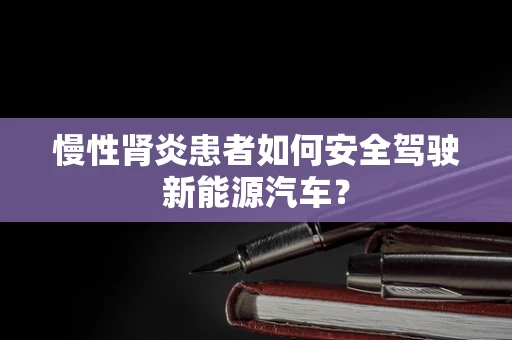 慢性肾炎患者如何安全驾驶新能源汽车？