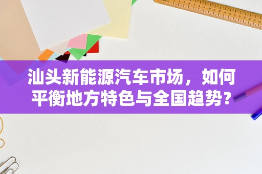 汕头新能源汽车市场，如何平衡地方特色与全国趋势？