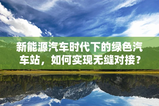 新能源汽车时代下的绿色汽车站，如何实现无缝对接？