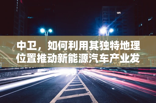 中卫，如何利用其独特地理位置推动新能源汽车产业发展？