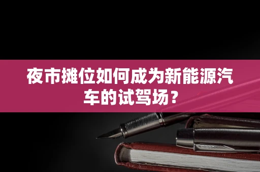 夜市摊位如何成为新能源汽车的试驾场？
