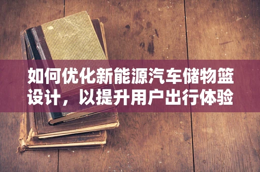 如何优化新能源汽车储物篮设计，以提升用户出行体验？
