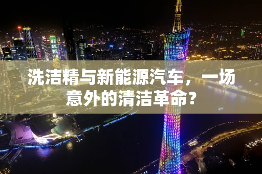 洗洁精与新能源汽车，一场意外的清洁革命？