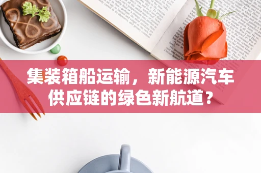 集装箱船运输，新能源汽车供应链的绿色新航道？