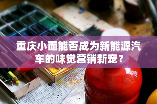 重庆小面能否成为新能源汽车的味觉营销新宠？