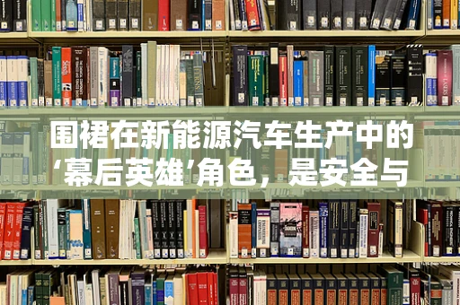 围裙在新能源汽车生产中的‘幕后英雄’角色，是安全与卫生的守护者吗？