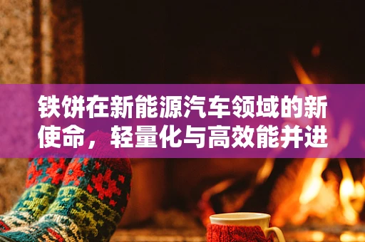 铁饼在新能源汽车领域的新使命，轻量化与高效能并进的未来之路？