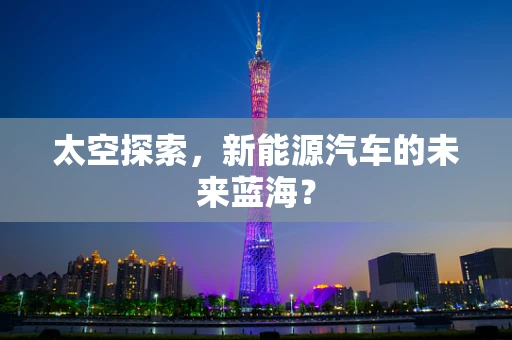 太空探索，新能源汽车的未来蓝海？