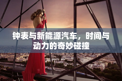 钟表与新能源汽车，时间与动力的奇妙碰撞