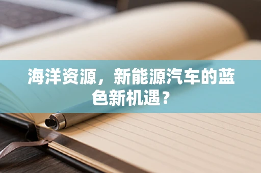 海洋资源，新能源汽车的蓝色新机遇？
