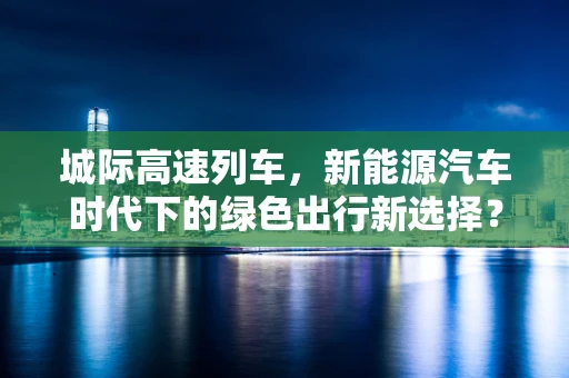 城际高速列车，新能源汽车时代下的绿色出行新选择？