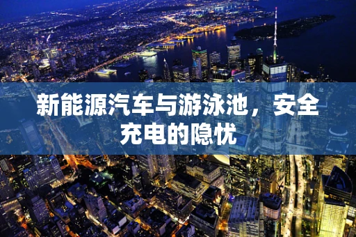 新能源汽车与游泳池，安全充电的隐忧
