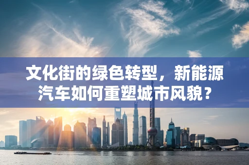 文化街的绿色转型，新能源汽车如何重塑城市风貌？