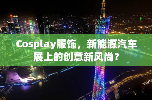 Cosplay服饰，新能源汽车展上的创意新风尚？