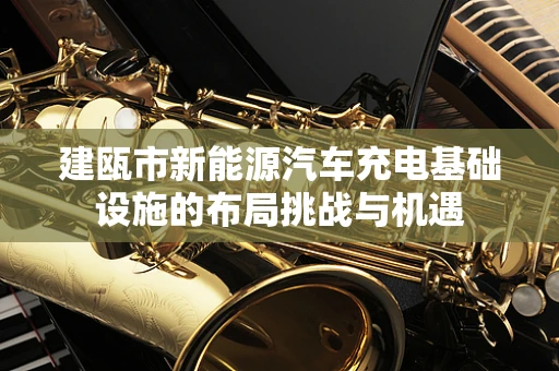建瓯市新能源汽车充电基础设施的布局挑战与机遇