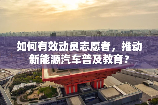 如何有效动员志愿者，推动新能源汽车普及教育？