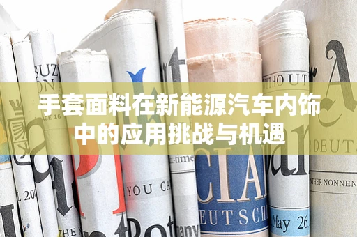 手套面料在新能源汽车内饰中的应用挑战与机遇