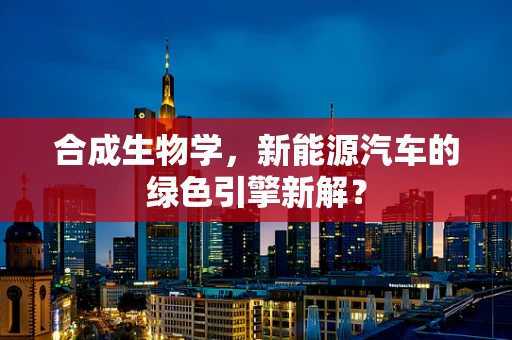合成生物学，新能源汽车的绿色引擎新解？