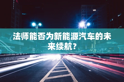法师能否为新能源汽车的未来续航？